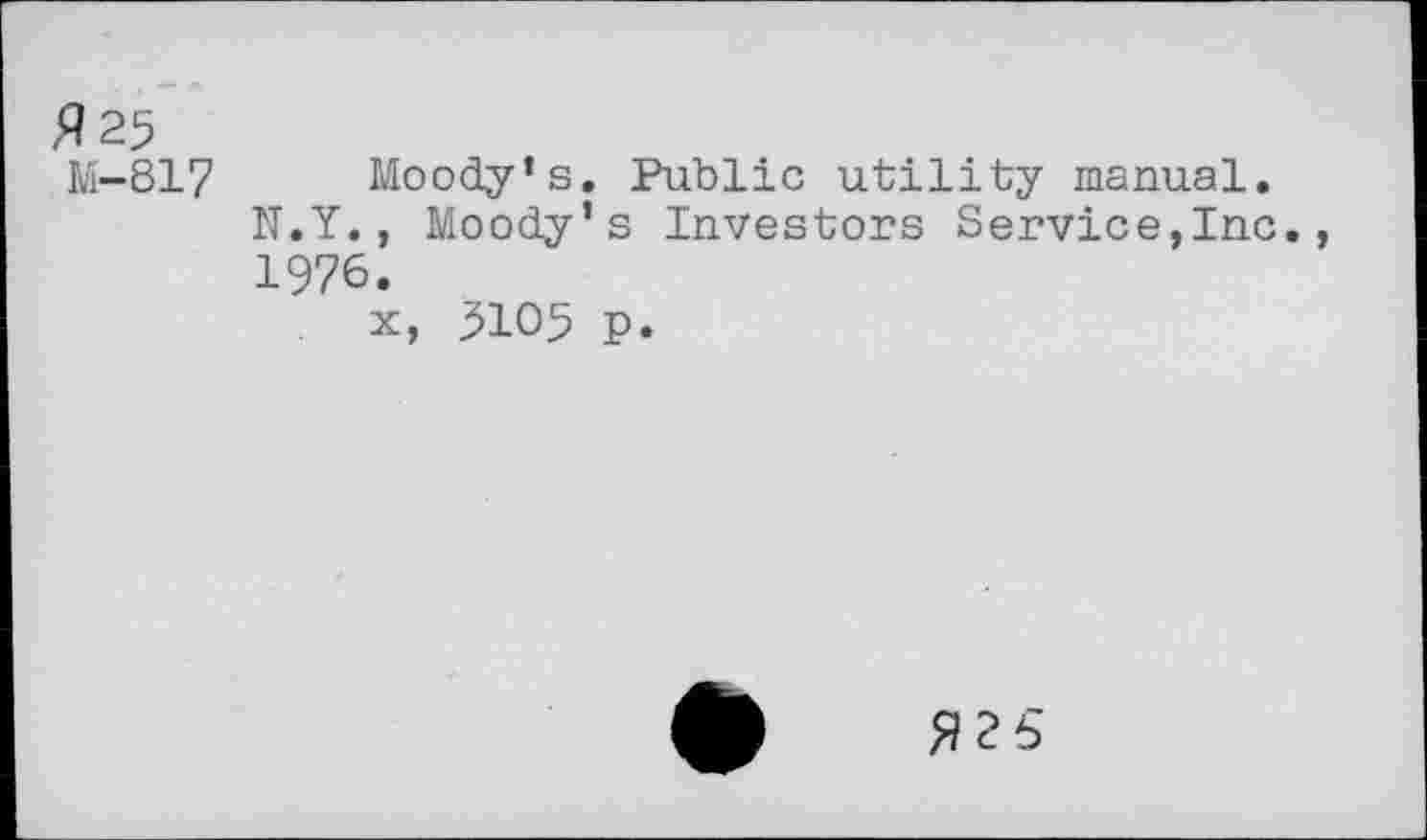 ﻿#25
M—817
Moody’s. Public utility manual. N.Y., Moody’s Investors Service,Inc., 1976.
x, 3105 p.
#25